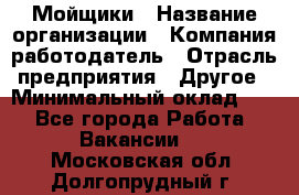 Мойщики › Название организации ­ Компания-работодатель › Отрасль предприятия ­ Другое › Минимальный оклад ­ 1 - Все города Работа » Вакансии   . Московская обл.,Долгопрудный г.